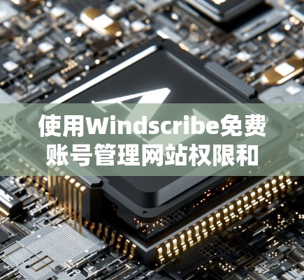 使用Windscribe免费账号管理网站权限和功能,可以按照以下步骤进行 使用Windscribe免费账号管理网站权限和功能,可以按照以下步骤进行