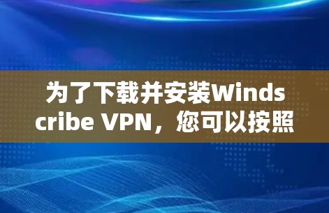 为了下载并安装Windscribe VPN，您可以按照以下步骤进行