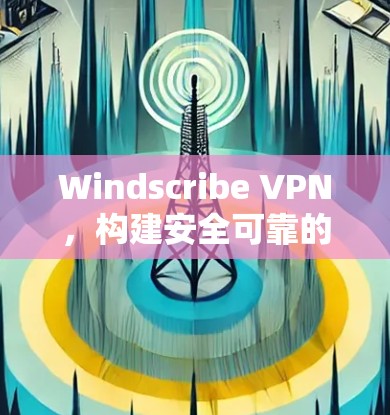 Windscribe VPN,构建安全可靠的VPN新标准 Windscribe VPN,构建安全可靠的VPN新标准