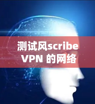 测试风scribe VPN 的网络质量可以按照以下步骤进行 测试风scribe VPN 的网络质量可以按照以下步骤进行