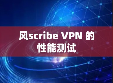 风scribe VPN 的性能测试