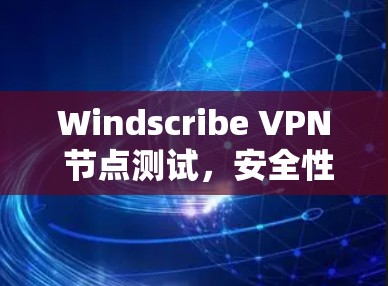 Windscribe VPN 节点测试,安全性能与兼容性全面评估 Windscribe VPN 节点测试,安全性能与兼容性全面评估