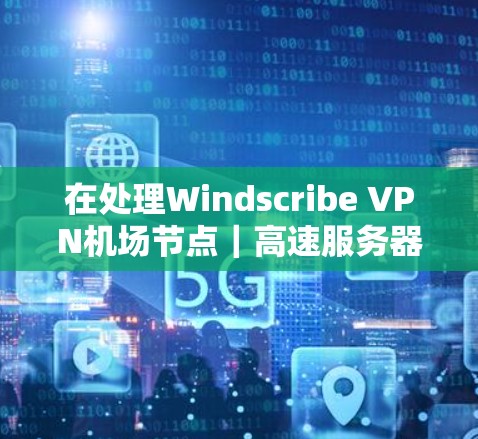 在处理Windscribe VPN机场节点|高速服务器时,以下是详细的步骤和考虑 在处理Windscribe VPN机场节点|高速服务器时,以下是详细的步骤和考虑