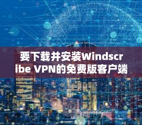 要下载并安装Windscribe VPN的免费版客户端,以下是详细的步骤 要下载并安装Windscribe VPN的免费版客户端,以下是详细的步骤