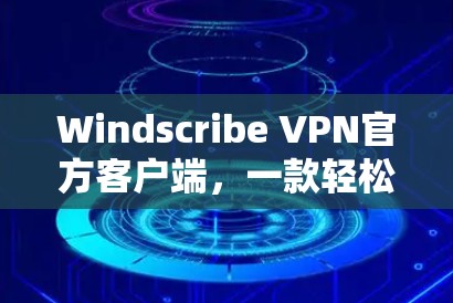 Windscribe VPN官方客户端,一款轻松高效的网络VPN解决方案 Windscribe VPN官方客户端,一款轻松高效的网络VPN解决方案