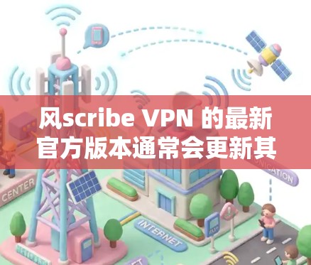 风scribe VPN 的最新官方版本通常会更新其功能、性能和用户体验。以下是对风scribe VPN 的最新官方版本的概述 风scribe VPN 的最新官方版本通常会更新其功能、性能和用户体验。以下是对风scribe VPN 的最新官方版本的概述