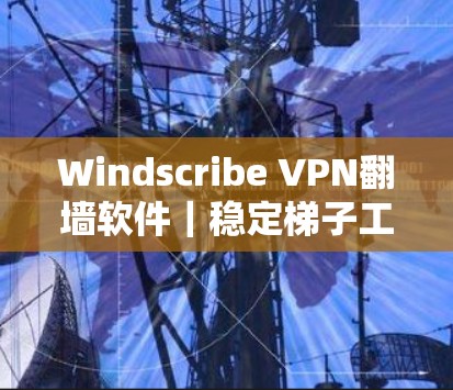 Windscribe VPN翻墙软件|稳定梯子工具 Windscribe VPN翻墙软件|稳定梯子工具