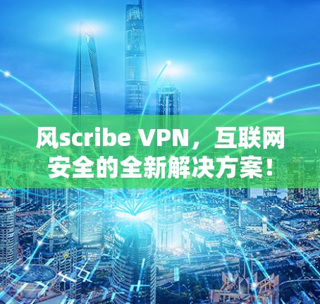 风scribe VPN，互联网安全的全新解决方案！