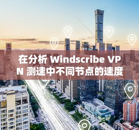 在分析 Windscribe VPN 测速中不同节点的速度差异时,我们可以按照以下步骤进行 在分析 Windscribe VPN 测速中不同节点的速度差异时,我们可以按照以下步骤进行