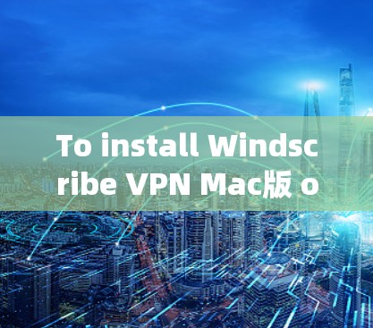 To install Windscribe VPN Mac版 on your Mac,follow these organized steps: To install Windscribe VPN Mac版 on your Mac,follow these organized steps: