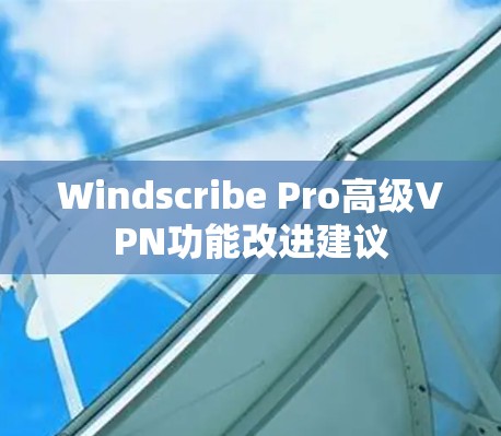 Windscribe Pro高级VPN功能改进建议 Windscribe Pro高级VPN功能改进建议