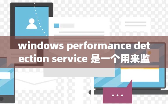 windows performance detection service 是一个用来监控 Windows 系统资源的工具,帮助识别和优化系统性能。以下是详细的步骤说明 windows performance detection service 是一个用来监控 Windows 系统资源的工具,帮助识别和优化系统性能。以下是详细的步骤说明
