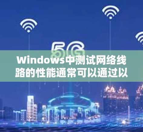 Windows中测试网络线路的性能通常可以通过以下方法实现 Windows中测试网络线路的性能通常可以通过以下方法实现
