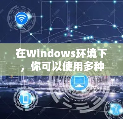 在Windows环境下,你可以使用多种工具来管理网络设备、进行网络配置和管理。以下是一些常见的Windows网络助手工具,可以帮助你更好地管理网络环境 在Windows环境下,你可以使用多种工具来管理网络设备、进行网络配置和管理。以下是一些常见的Windows网络助手工具,可以帮助你更好地管理网络环境