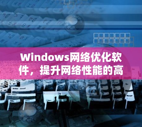 Windows网络优化软件,提升网络性能的高效解决方案 Windows网络优化软件,提升网络性能的高效解决方案
