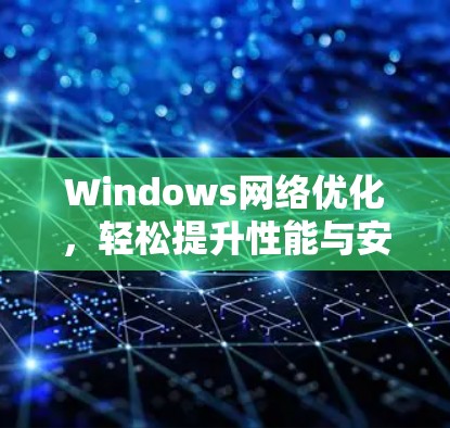Windows网络优化,轻松提升性能与安全 Windows网络优化,轻松提升性能与安全