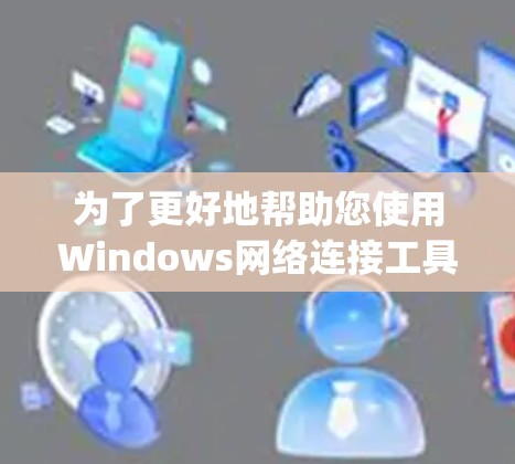 为了更好地帮助您使用Windows网络连接工具(如NetManager)以下是一些步骤和建议 为了更好地帮助您使用Windows网络连接工具(如NetManager)以下是一些步骤和建议