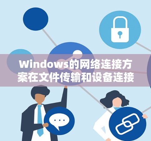 Windows的网络连接方案在文件传输和设备连接方面具有多种接口类型和连接方式。以下是详细的说明 Windows的网络连接方案在文件传输和设备连接方面具有多种接口类型和连接方式。以下是详细的说明