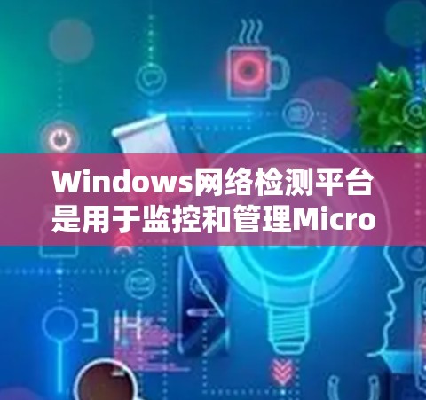 Windows网络检测平台是用于监控和管理Microsoft Windows网络环境的工具集，涵盖了流量监控、防火墙测试、网络分析和安全测试等多个功能。以下是对该平台的详细介绍
