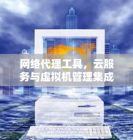 网络代理工具,云服务与虚拟机管理集成解决方案 网络代理工具,云服务与虚拟机管理集成解决方案