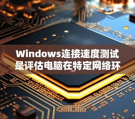 Windows连接速度测试是评估电脑在特定网络环境中连接到网络的能力。以下是对该主题的详细分析和步骤指南