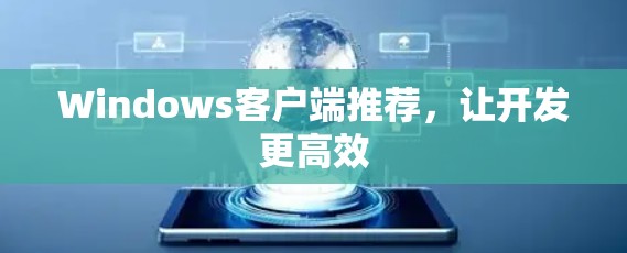 Windows客户端推荐,让开发更高效 Windows客户端推荐,让开发更高效