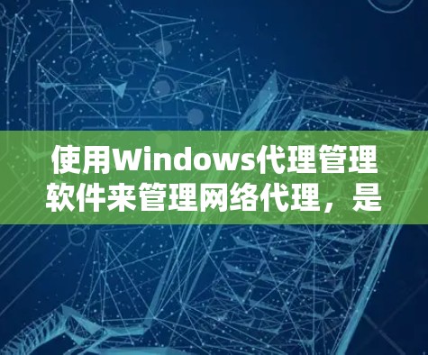 使用Windows代理管理软件来管理网络代理,是一个实用且有效的解决方案,可以帮助你更好地配置和维护你的网络环境。以下是对Windows代理管理软件的详细介绍,帮助你更好地了解和使用这些工具 使用Windows代理管理软件来管理网络代理,是一个实用且有效的解决方案,可以帮助你更好地配置和维护你的网络环境。以下是对Windows代理管理软件的详细介绍,帮助你更好地了解和使用这些工具