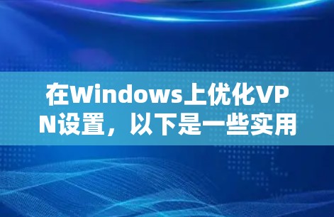 在Windows上优化VPN设置,以下是一些实用的步骤和建议 在Windows上优化VPN设置,以下是一些实用的步骤和建议