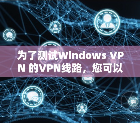 为了测试Windows VPN 的VPN线路,您可以按照以下步骤进行操作 为了测试Windows VPN 的VPN线路,您可以按照以下步骤进行操作