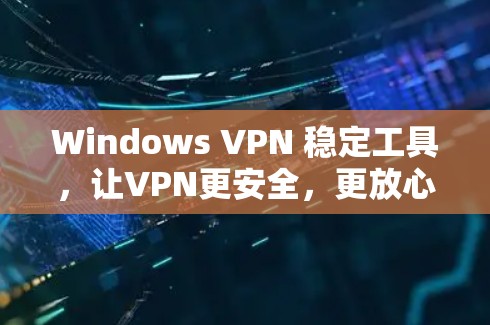 Windows VPN 稳定工具,让VPN更安全,更放心 Windows VPN 稳定工具,让VPN更安全,更放心