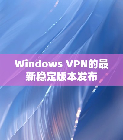 Windows VPN的最新稳定版本发布 Windows VPN的最新稳定版本发布