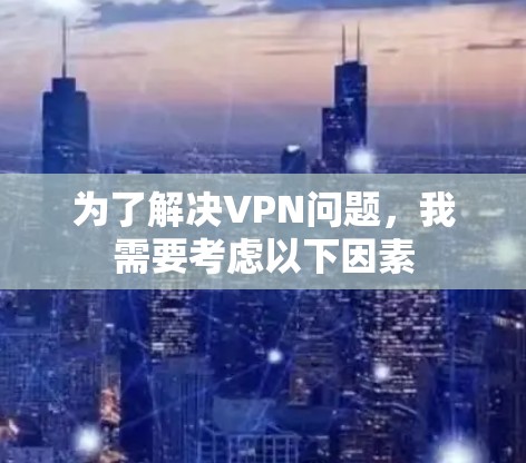 为了解决VPN问题,我需要考虑以下因素 为了解决VPN问题,我需要考虑以下因素
