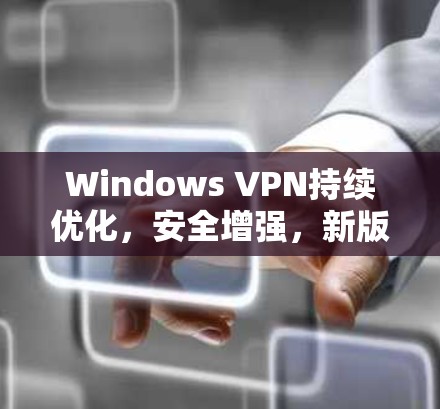 Windows VPN持续优化,安全增强,新版本发布! Windows VPN持续优化,安全增强,新版本发布!