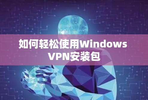 如何轻松使用Windows VPN安装包 如何轻松使用Windows VPN安装包