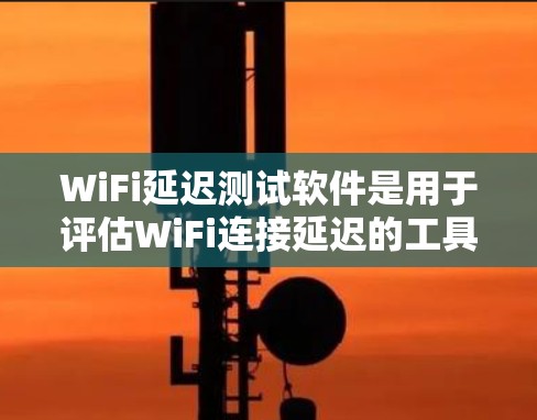 WiFi延迟测试软件是用于评估WiFi连接延迟的工具，帮助用户确保网络连接的稳定性和可靠性。以下是一些常用的WiFi延迟测试软件及其特点