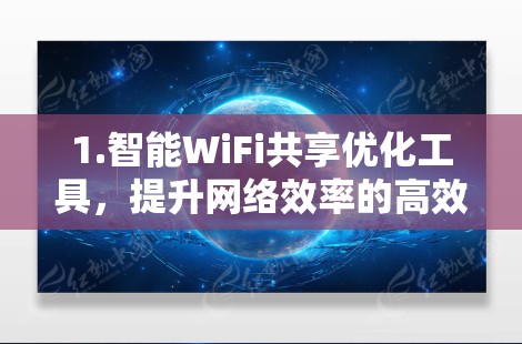 1.智能WiFi共享优化工具,提升网络效率的高效解决方案 1.智能WiFi共享优化工具,提升网络效率的高效解决方案