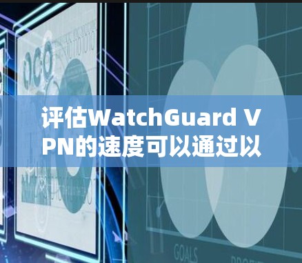 评估WatchGuard VPN的速度可以通过以下步骤进行 评估WatchGuard VPN的速度可以通过以下步骤进行