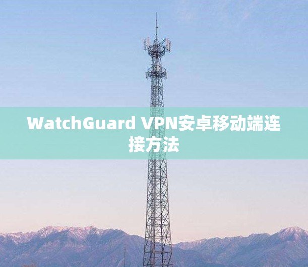 WatchGuard VPN安卓移动端连接方法 WatchGuard VPN安卓移动端连接方法