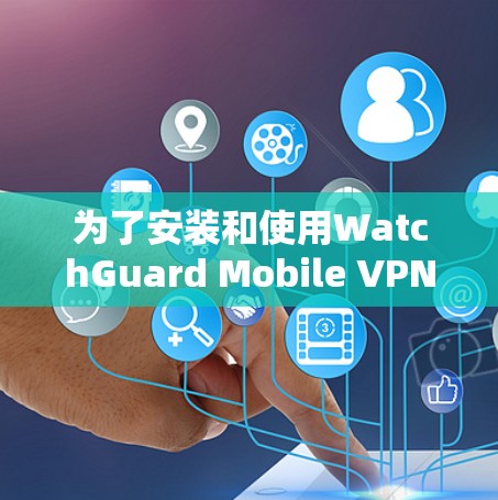 为了安装和使用WatchGuard Mobile VPN,您可以按照以下步骤操作 为了安装和使用WatchGuard Mobile VPN,您可以按照以下步骤操作