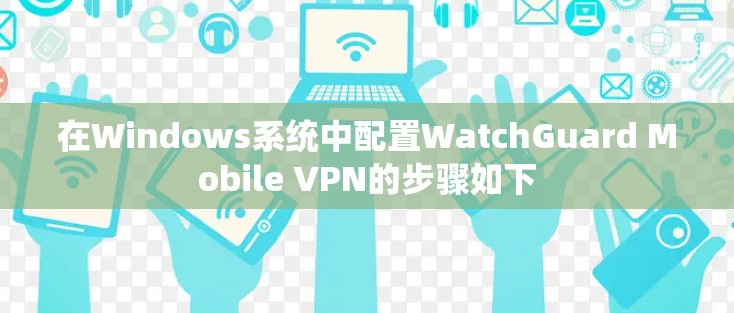 在Windows系统中配置WatchGuard Mobile VPN的步骤如下 在Windows系统中配置WatchGuard Mobile VPN的步骤如下