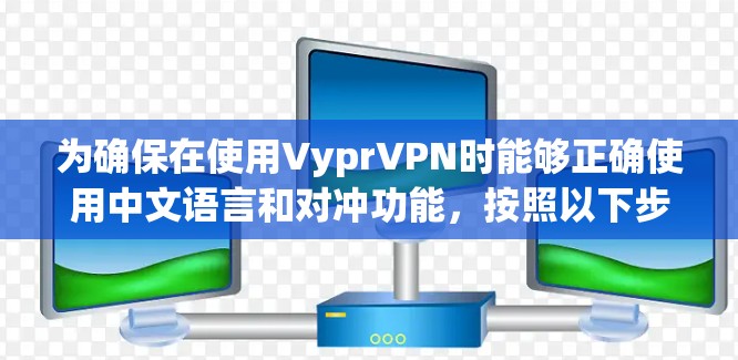为确保在使用VyprVPN时能够正确使用中文语言和对冲功能,按照以下步骤进行设置 为确保在使用VyprVPN时能够正确使用中文语言和对冲功能,按照以下步骤进行设置