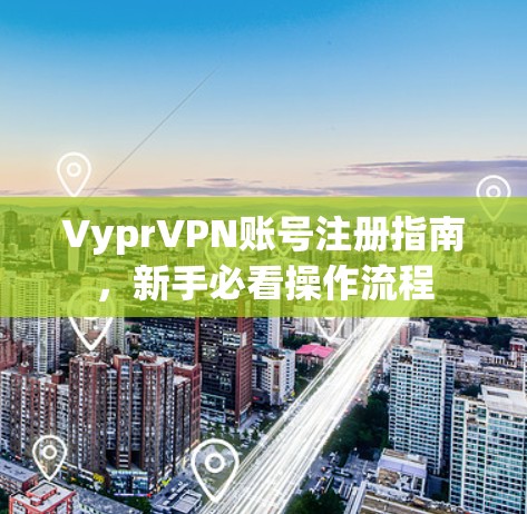 VyprVPN账号注册指南,新手必看操作流程 VyprVPN账号注册指南,新手必看操作流程