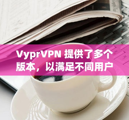 VyprVPN 提供了多个版本，以满足不同用户的需求和预算。以下是关于VyprVPN手机版本的详细介绍