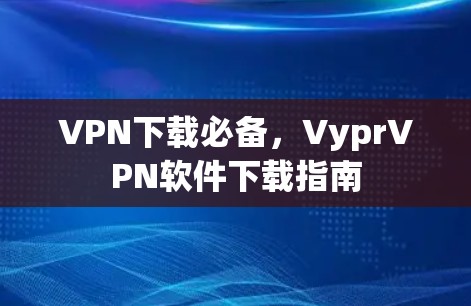 VPN下载必备,VyprVPN软件下载指南 VPN下载必备,VyprVPN软件下载指南