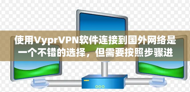 使用VyprVPN软件连接到国外网络是一个不错的选择,但需要按照步骤进行,特别是对不太熟悉的人来说。以下是一个有条理的推荐和使用指南 使用VyprVPN软件连接到国外网络是一个不错的选择,但需要按照步骤进行,特别是对不太熟悉的人来说。以下是一个有条理的推荐和使用指南