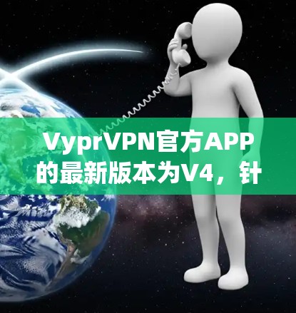 VyprVPN官方APP的最新版本为V4，针对移动设备进行了优化和改进，旨在提供更流畅的使用体验。以下是关于V4版本的详细介绍