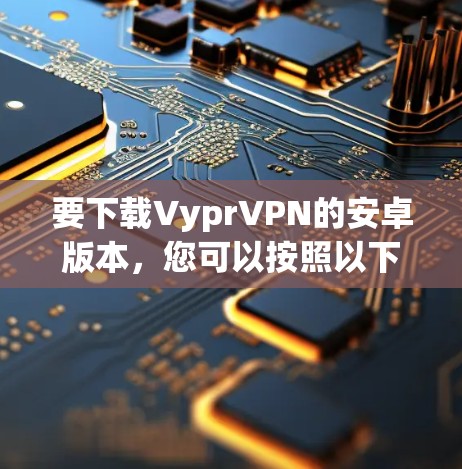 要下载VyprVPN的安卓版本,您可以按照以下步骤操作 要下载VyprVPN的安卓版本,您可以按照以下步骤操作