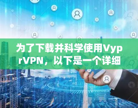 为了下载并科学使用VyprVPN,以下是一个详细且有序的步骤指南 为了下载并科学使用VyprVPN,以下是一个详细且有序的步骤指南