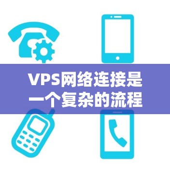 VPS网络连接是一个复杂的流程，但可以通过以下步骤逐步进行