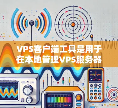 VPS客户端工具是用于在本地管理VPS服务器的工具，涵盖了多种功能和平台。以下是对这些工具的详细介绍